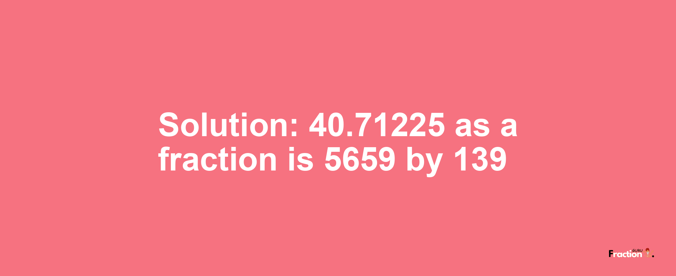 Solution:40.71225 as a fraction is 5659/139